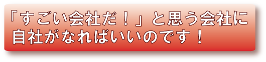 「すごい会社だ！」と思う会社に自社がなればいいのです！